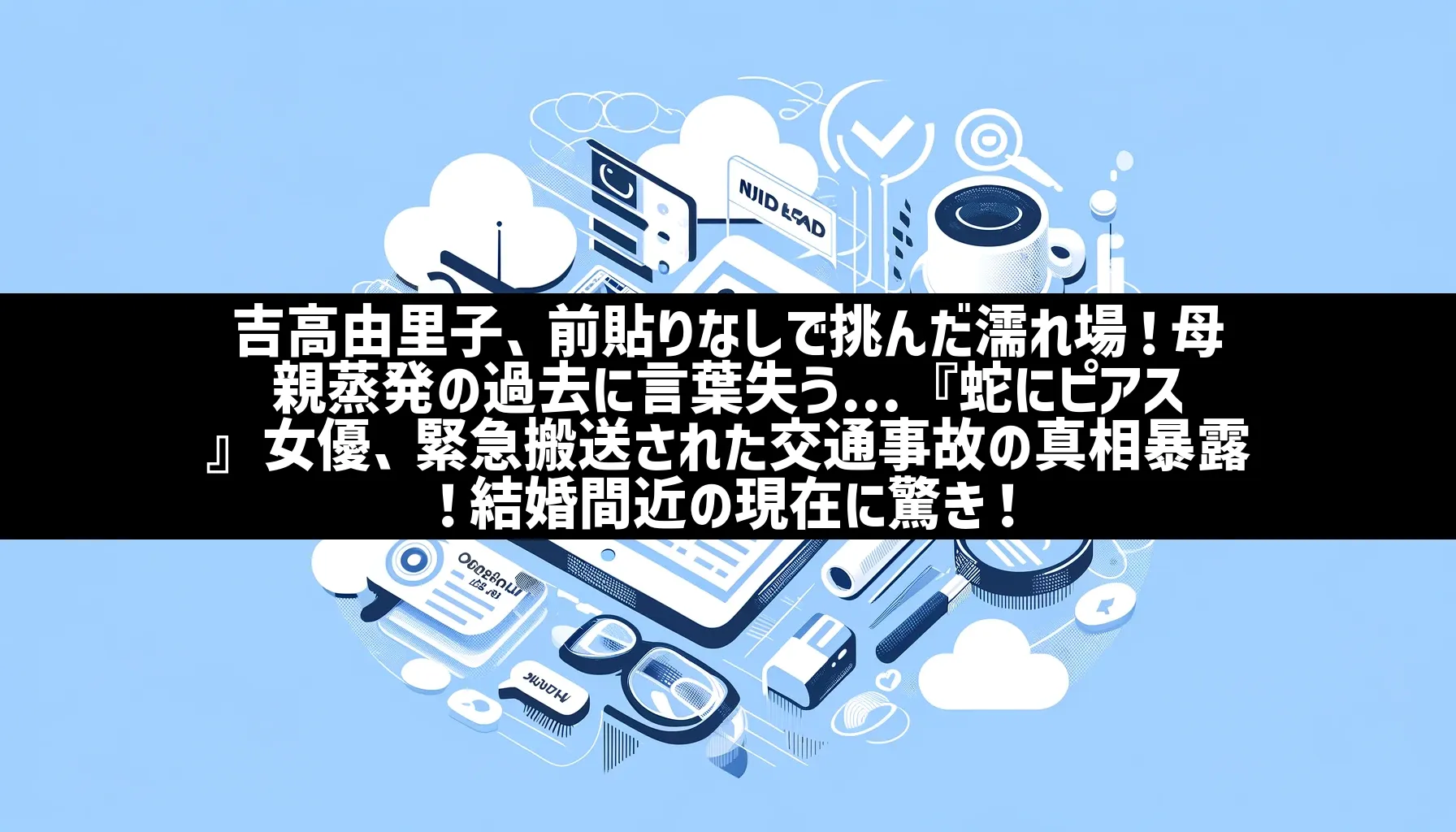 吉高由里子、前貼りなしで挑んだ濡れ場！母親蒸発の過去に言葉失う…『蛇にピアス』女優、緊急搬送された交通事故の真相暴露！結婚間近の現在に驚き！ |  日刊ナナメヨミ